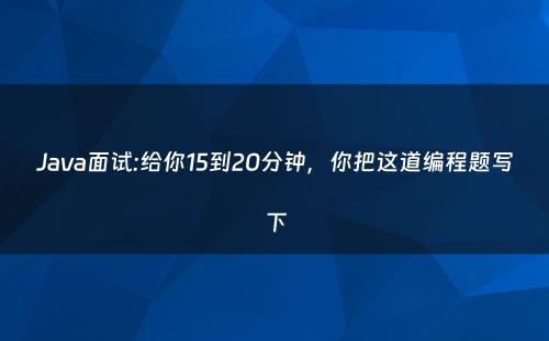 Java面试:给你15到20分钟，你把这道编程题写下