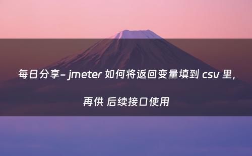 每日分享- jmeter 如何将返回变量填到 csv 里，再供 后续接口使用