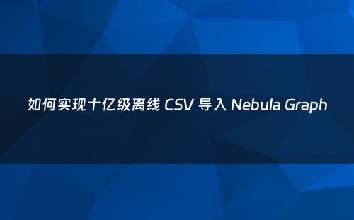 如何实现十亿级离线 CSV 导入 Nebula Graph