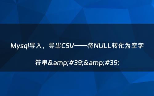 Mysql导入、导出CSV——将NULL转化为空字符串&#39;&#39;