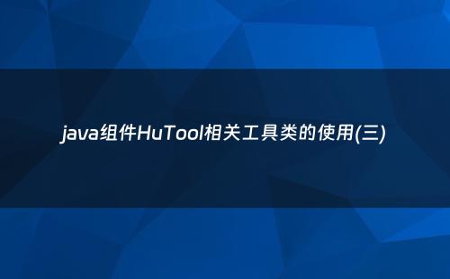 java组件HuTool相关工具类的使用(三)
