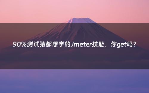 90%测试猿都想学的Jmeter技能，你get吗?