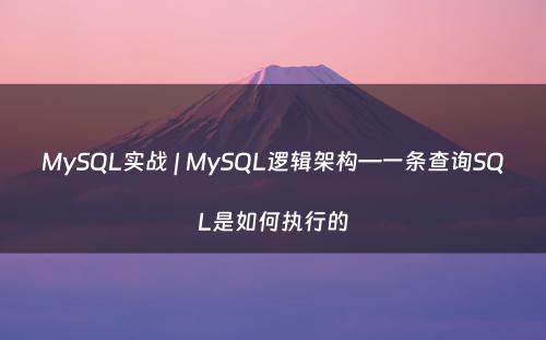 MySQL实战 | MySQL逻辑架构—一条查询SQL是如何执行的