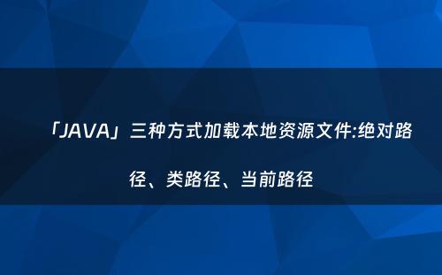 「JAVA」三种方式加载本地资源文件:绝对路径、类路径、当前路径