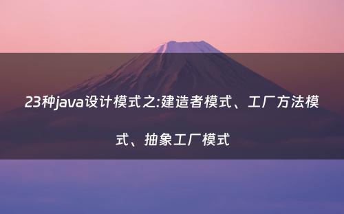 23种java设计模式之:建造者模式、工厂方法模式、抽象工厂模式