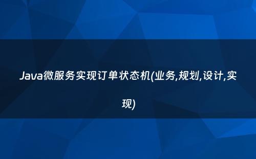 Java微服务实现订单状态机(业务,规划,设计,实现)