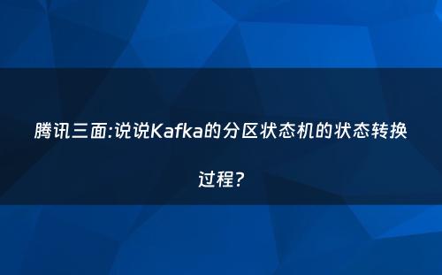 腾讯三面:说说Kafka的分区状态机的状态转换过程?