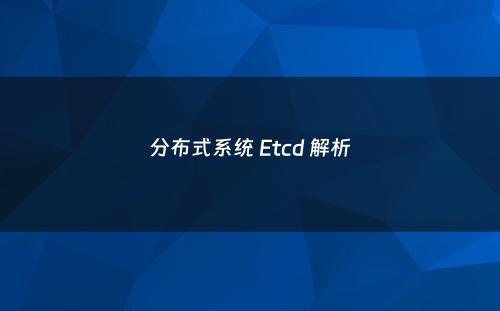 分布式系统 Etcd 解析