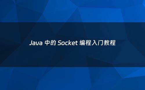 Java 中的 Socket 编程入门教程