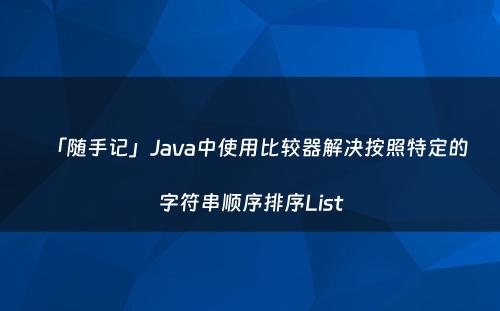 「随手记」Java中使用比较器解决按照特定的字符串顺序排序List
