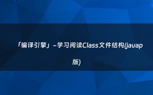 「编译引擎」-学习阅读Class文件结构(javap版)
