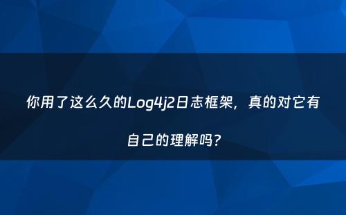 你用了这么久的Log4j2日志框架，真的对它有自己的理解吗?