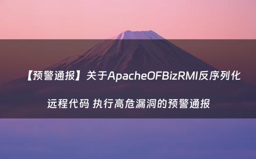【预警通报】关于ApacheOFBizRMI反序列化远程代码 执行高危漏洞的预警通报