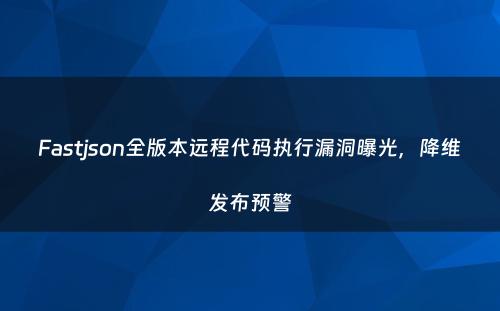 Fastjson全版本远程代码执行漏洞曝光，降维发布预警