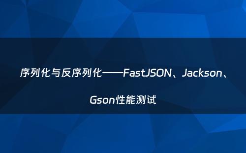 序列化与反序列化——FastJSON、Jackson、Gson性能测试