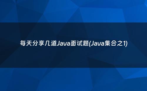 每天分享几道Java面试题(Java集合之1)