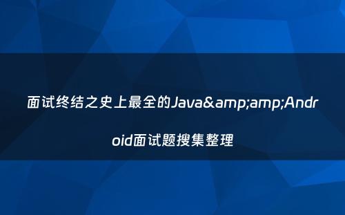 面试终结之史上最全的Java&amp;Android面试题搜集整理