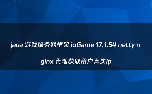 java 游戏服务器框架 ioGame 17.1.54 netty nginx 代理获取用户真实ip