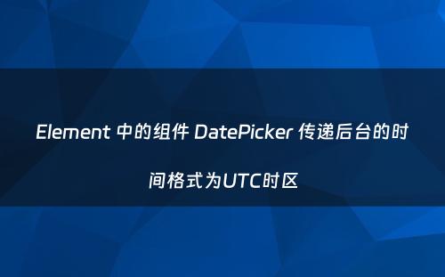 Element 中的组件 DatePicker 传递后台的时间格式为UTC时区