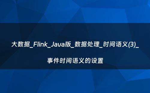 大数据_Flink_Java版_数据处理_时间语义(3)_事件时间语义的设置