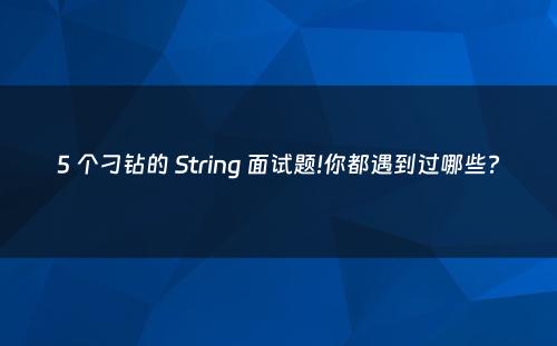 5 个刁钻的 String 面试题!你都遇到过哪些?