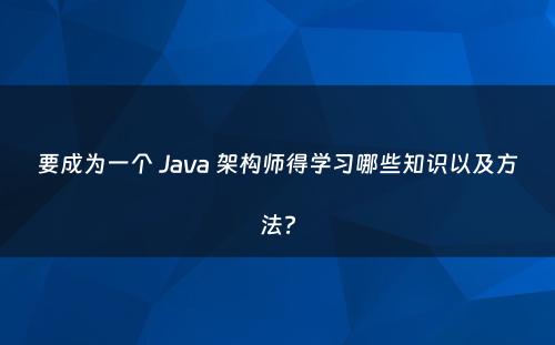 要成为一个 Java 架构师得学习哪些知识以及方法?