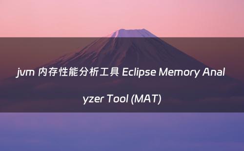 jvm 内存性能分析工具 Eclipse Memory Analyzer Tool (MAT)