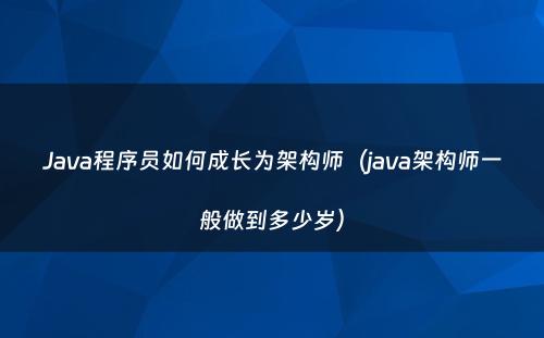 Java程序员如何成长为架构师（java架构师一般做到多少岁）