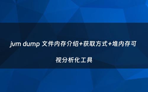 jvm dump 文件内存介绍+获取方式+堆内存可视分析化工具