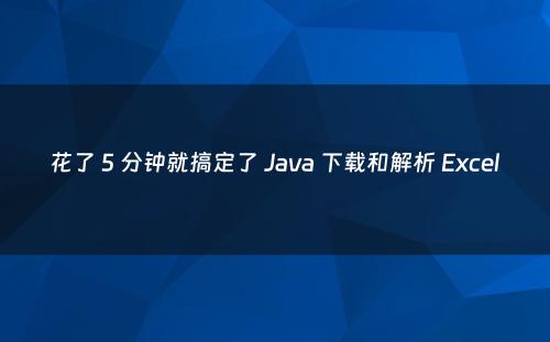 花了 5 分钟就搞定了 Java 下载和解析 Excel