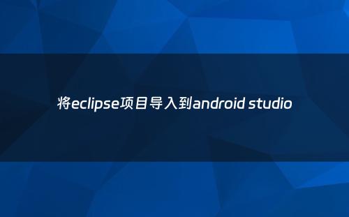 将eclipse项目导入到android studio