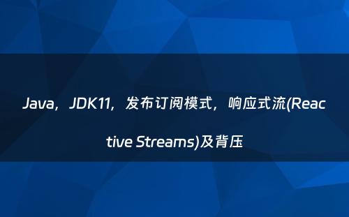 Java，JDK11，发布订阅模式，响应式流(Reactive Streams)及背压