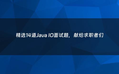精选14道Java IO面试题，献给求职者们