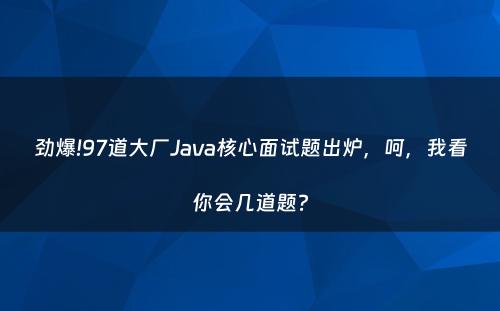劲爆!97道大厂Java核心面试题出炉，呵，我看你会几道题?