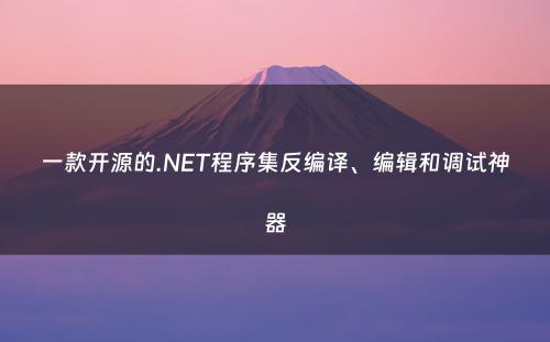 一款开源的.NET程序集反编译、编辑和调试神器