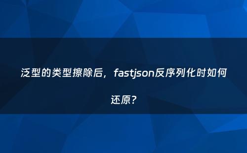 泛型的类型擦除后，fastjson反序列化时如何还原?