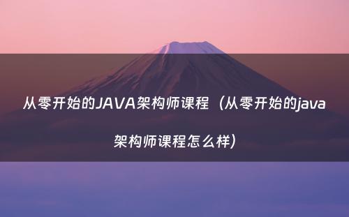 从零开始的JAVA架构师课程（从零开始的java架构师课程怎么样）