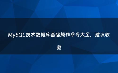 MySQL技术数据库基础操作命令大全，建议收藏