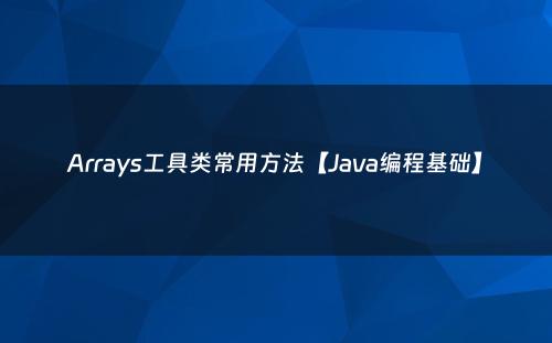 Arrays工具类常用方法【Java编程基础】