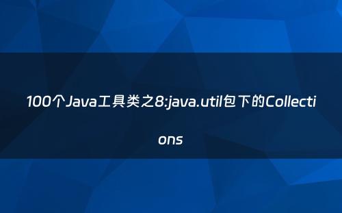 100个Java工具类之8:java.util包下的Collections