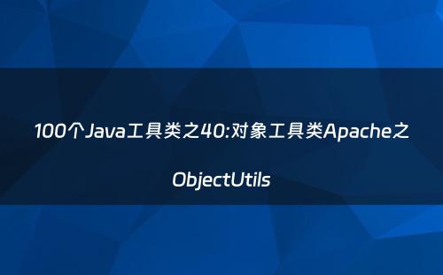 100个Java工具类之40:对象工具类Apache之ObjectUtils