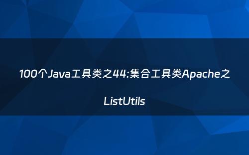100个Java工具类之44:集合工具类Apache之ListUtils