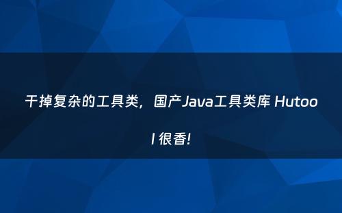 干掉复杂的工具类，国产Java工具类库 Hutool 很香!