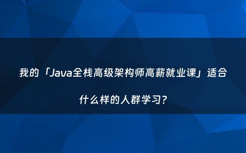 我的「Java全栈高级架构师高薪就业课」适合什么样的人群学习?