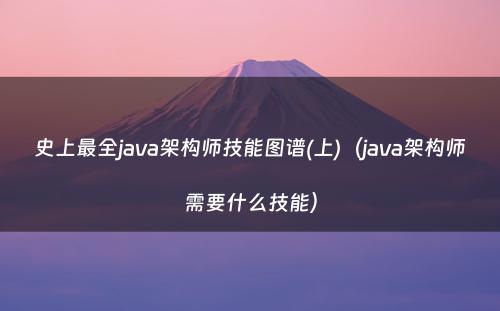 史上最全java架构师技能图谱(上)（java架构师需要什么技能）