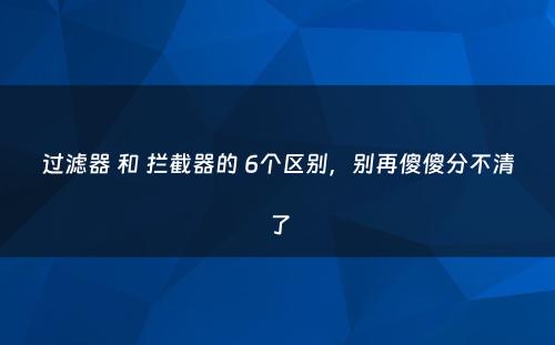 过滤器 和 拦截器的 6个区别，别再傻傻分不清了