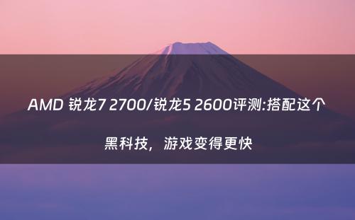 AMD 锐龙7 2700/锐龙5 2600评测:搭配这个黑科技，游戏变得更快