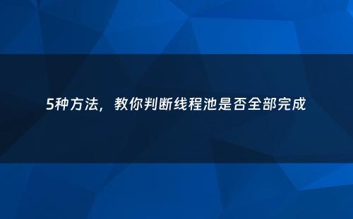 5种方法，教你判断线程池是否全部完成