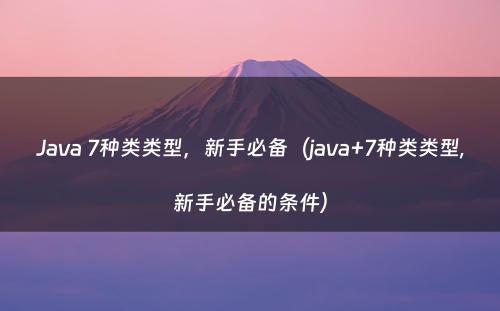 Java 7种类类型，新手必备（java+7种类类型,新手必备的条件）
