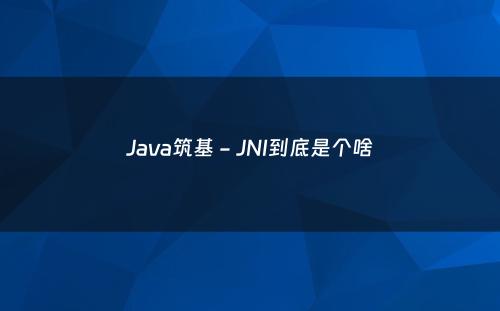 Java筑基 - JNI到底是个啥